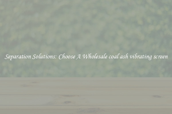 Separation Solutions: Choose A Wholesale coal ash vibrating screen