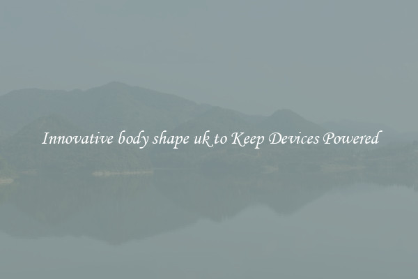 Innovative body shape uk to Keep Devices Powered