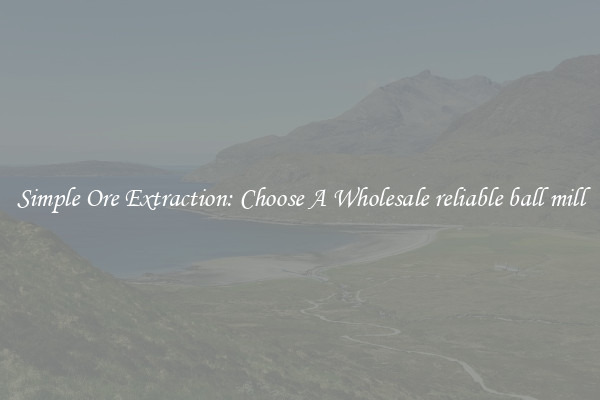 Simple Ore Extraction: Choose A Wholesale reliable ball mill