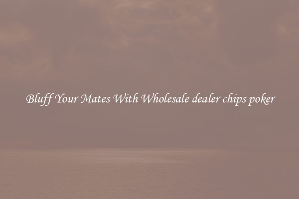 Bluff Your Mates With Wholesale dealer chips poker