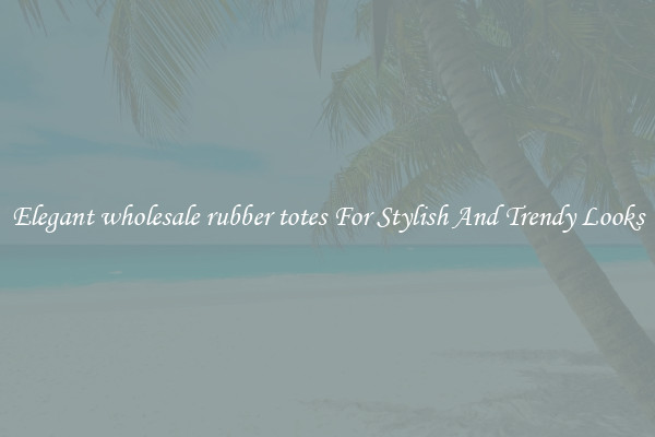 Elegant wholesale rubber totes For Stylish And Trendy Looks