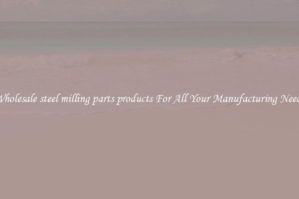 Wholesale steel milling parts products For All Your Manufacturing Needs