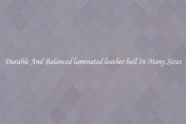 Durable And Balanced laminated leather ball In Many Sizes