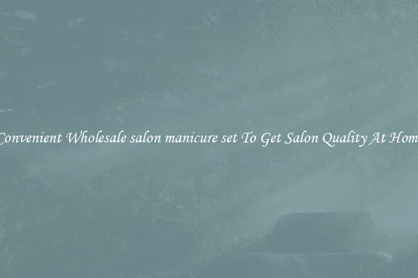 Convenient Wholesale salon manicure set To Get Salon Quality At Home