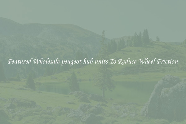 Featured Wholesale peugeot hub units To Reduce Wheel Friction 