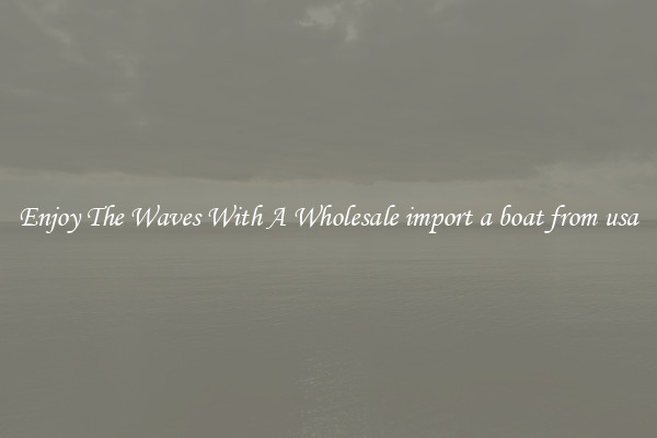 Enjoy The Waves With A Wholesale import a boat from usa