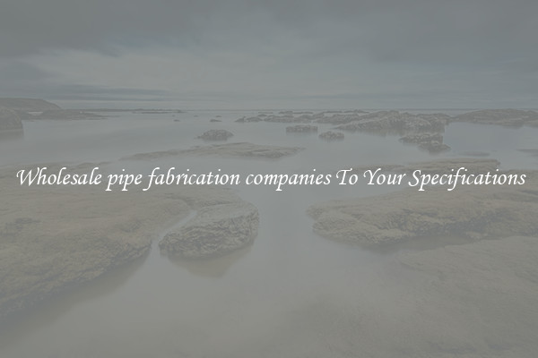 Wholesale pipe fabrication companies To Your Specifications