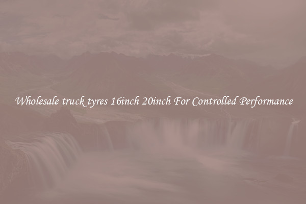 Wholesale truck tyres 16inch 20inch For Controlled Performance
