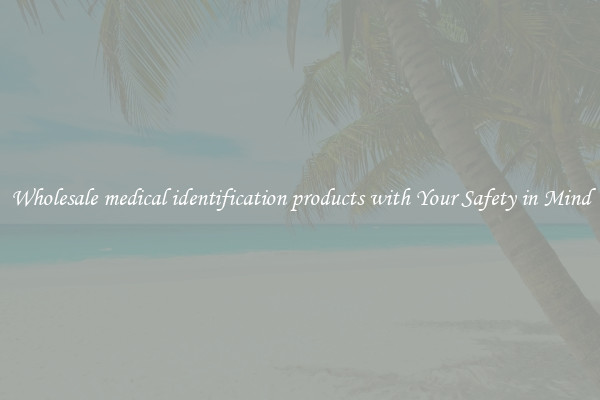 Wholesale medical identification products with Your Safety in Mind