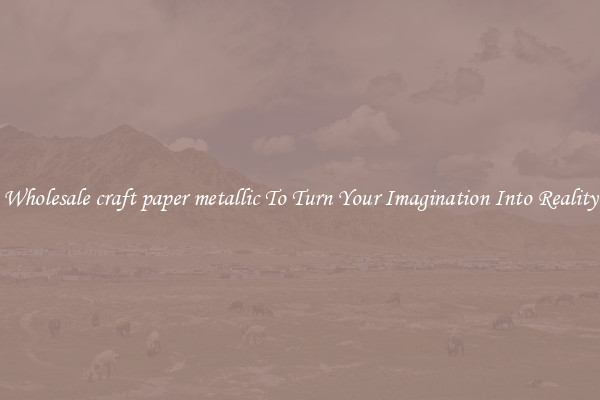 Wholesale craft paper metallic To Turn Your Imagination Into Reality