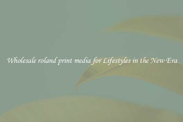 Wholesale roland print media for Lifestyles in the New Era