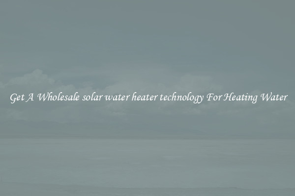 Get A Wholesale solar water heater technology For Heating Water
