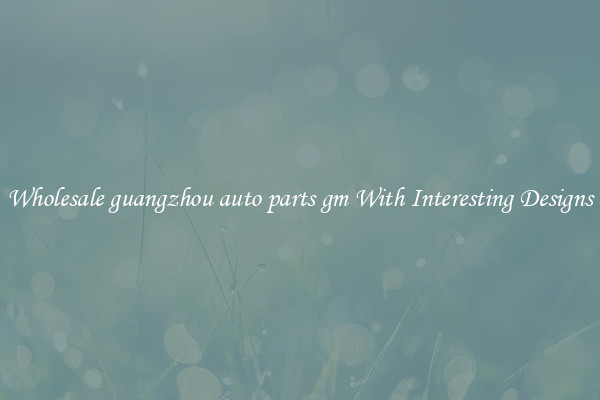 Wholesale guangzhou auto parts gm With Interesting Designs