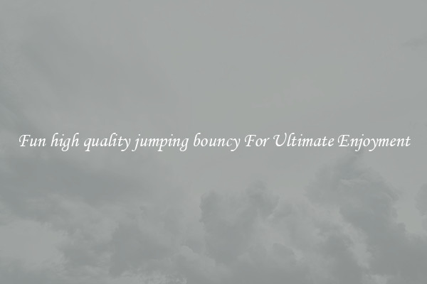 Fun high quality jumping bouncy For Ultimate Enjoyment