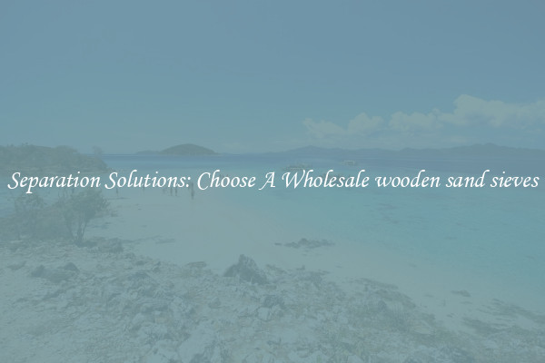 Separation Solutions: Choose A Wholesale wooden sand sieves