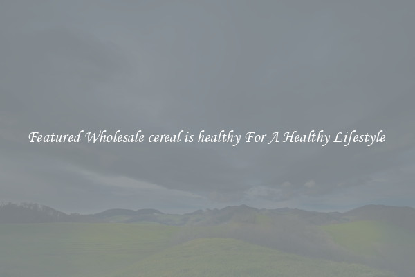 Featured Wholesale cereal is healthy For A Healthy Lifestyle 
