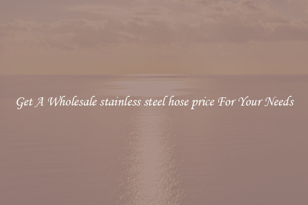 Get A Wholesale stainless steel hose price For Your Needs