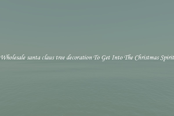 Wholesale santa claus tree decoration To Get Into The Christmas Spirit