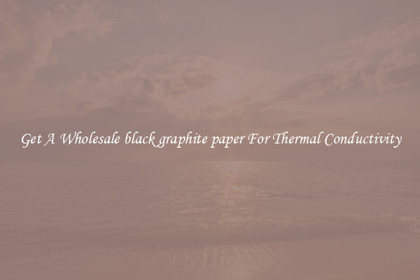 Get A Wholesale black graphite paper For Thermal Conductivity