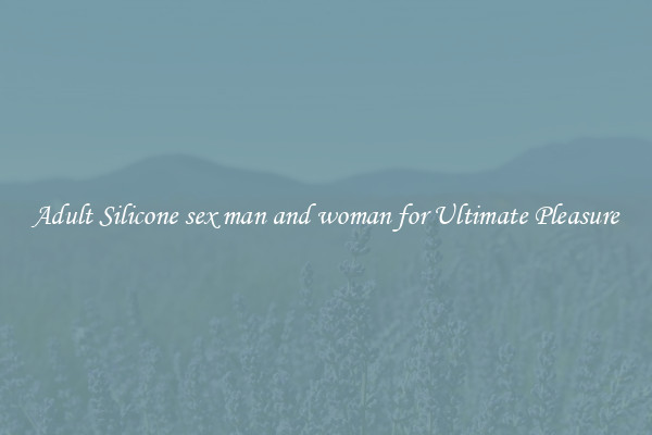 Adult Silicone sex man and woman for Ultimate Pleasure