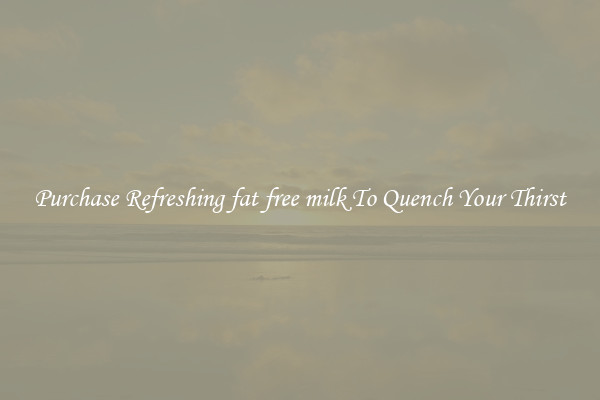 Purchase Refreshing fat free milk To Quench Your Thirst
