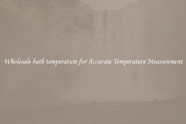 Wholesale bath temperature for Accurate Temperature Measurement