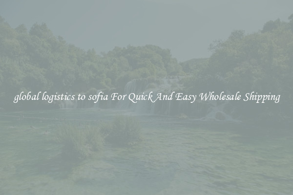 global logistics to sofia For Quick And Easy Wholesale Shipping