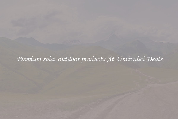 Premium solar outdoor products At Unrivaled Deals