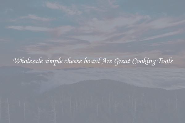Wholesale simple cheese board Are Great Cooking Tools