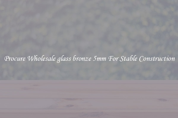Procure Wholesale glass bronze 5mm For Stable Construction