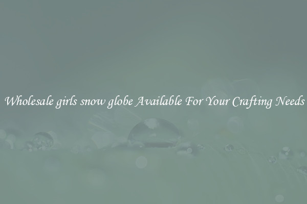 Wholesale girls snow globe Available For Your Crafting Needs