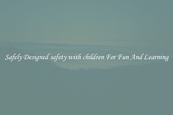 Safely Designed safety with children For Fun And Learning