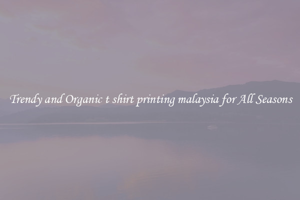 Trendy and Organic t shirt printing malaysia for All Seasons