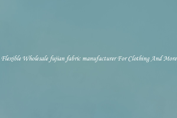 Flexible Wholesale fujian fabric manufacturer For Clothing And More