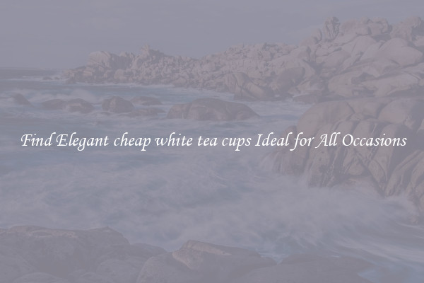 Find Elegant cheap white tea cups Ideal for All Occasions