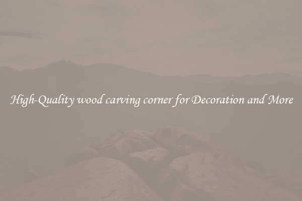 High-Quality wood carving corner for Decoration and More