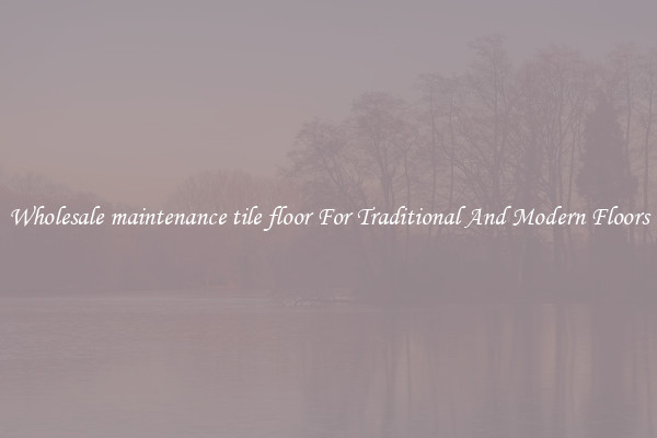 Wholesale maintenance tile floor For Traditional And Modern Floors