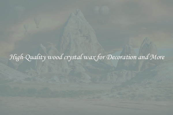 High-Quality wood crystal wax for Decoration and More
