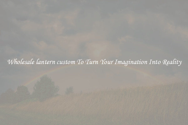 Wholesale lantern custom To Turn Your Imagination Into Reality