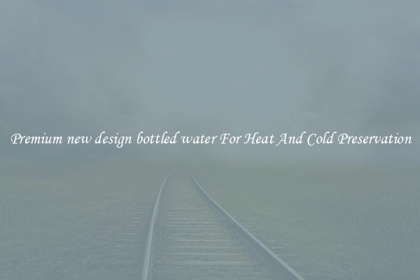 Premium new design bottled water For Heat And Cold Preservation