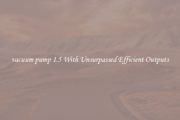 vacuum pump 1.5 With Unsurpassed Efficient Outputs