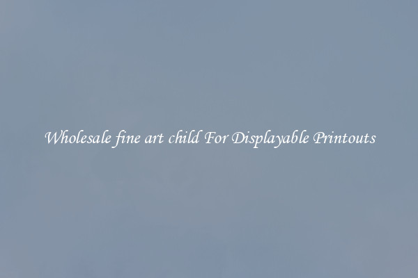 Wholesale fine art child For Displayable Printouts
