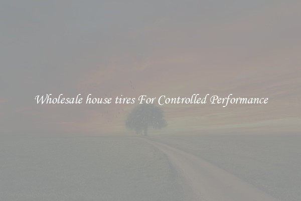 Wholesale house tires For Controlled Performance