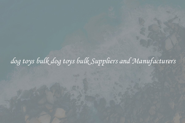 dog toys bulk dog toys bulk Suppliers and Manufacturers