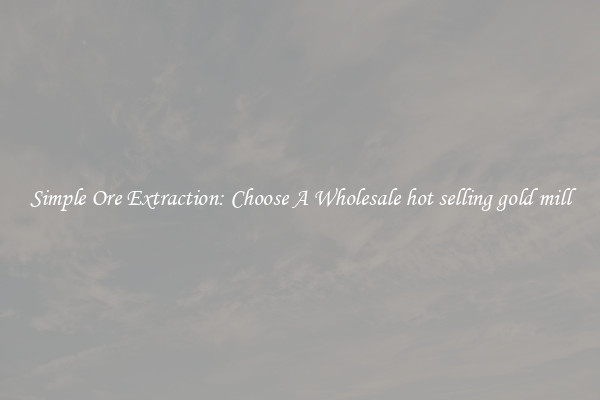 Simple Ore Extraction: Choose A Wholesale hot selling gold mill
