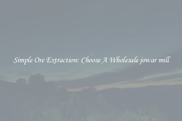 Simple Ore Extraction: Choose A Wholesale jowar mill